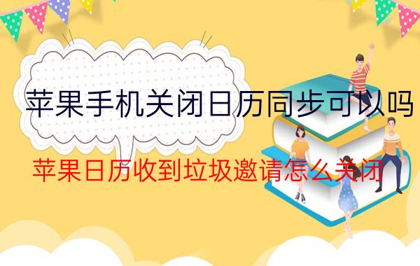 苹果手机关闭日历同步可以吗 苹果日历收到垃圾邀请怎么关闭？